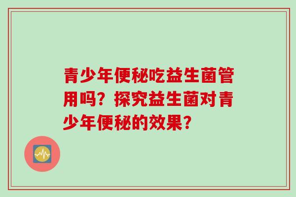 青少年吃益生菌管用吗？探究益生菌对青少年的效果？