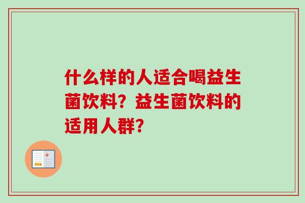 什么样的人适合喝益生菌饮料?益生菌饮料的适用人群? 什么样的人适合喝益生菌饮料?益生菌饮料的适用人群?