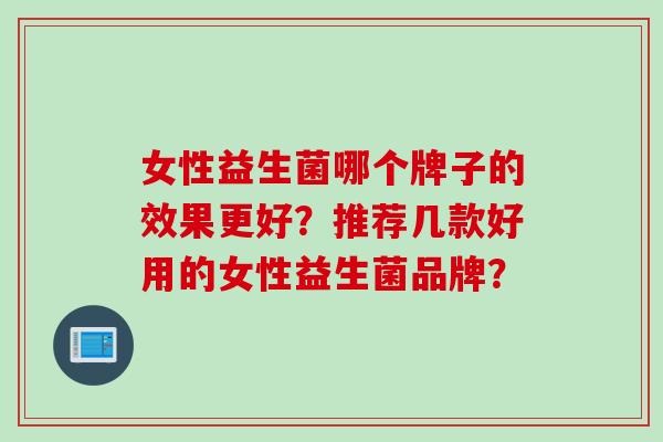 女性益生菌哪个牌子的效果更好？推荐几款好用的女性益生菌品牌？