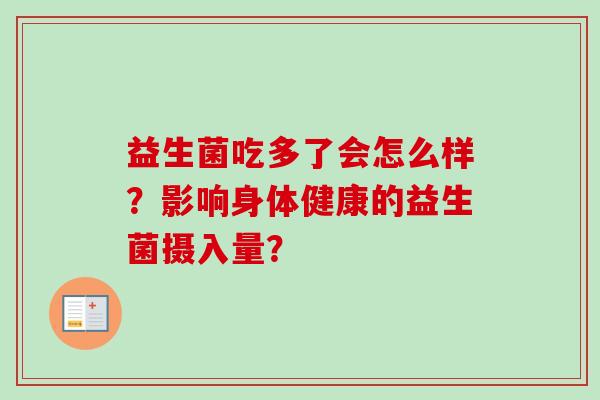 益生菌吃多了会怎么样?影响身体健康的益生菌摄入量? 益生菌吃多了会怎么样?影响身体健康的益生菌摄入量?