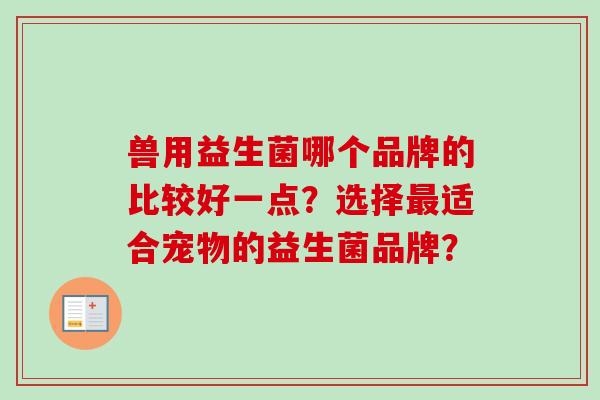 兽用益生菌哪个品牌的比较好一点？选择适合宠物的益生菌品牌？