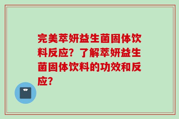 完美萃妍益生菌固体饮料反应?了解萃妍益生菌固体饮料的功效和反应? 完美萃妍益生菌固体饮料反应?了解萃妍益生菌固体饮料的功效和反应?
