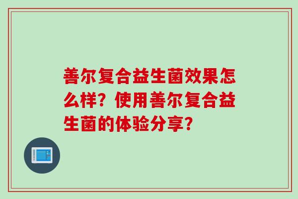善尔复合益生菌效果怎么样?使用善尔复合益生菌的体验分享? 善尔复合益生菌效果怎么样?使用善尔复合益生菌的体验分享?