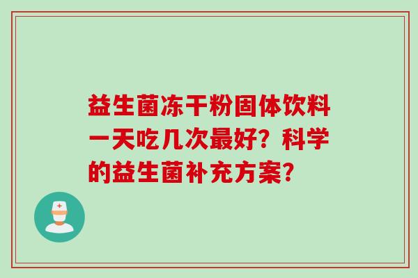 益生菌冻干粉固体饮料一天吃几次好?科学的益生菌补充方案? 益生菌冻干粉固体饮料一天吃几次好?科学的益生菌补充方案?