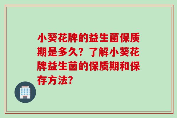 小葵花牌的益生菌保质期是多久?了解小葵花牌益生菌的保质期和保存方法? 小葵花牌的益生菌保质期是多久?了解小葵花牌益生菌的保质期和保存方法?
