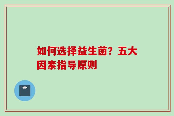 如何选择益生菌?五大因素指导原则 如何选择益生菌?五大因素指导原则