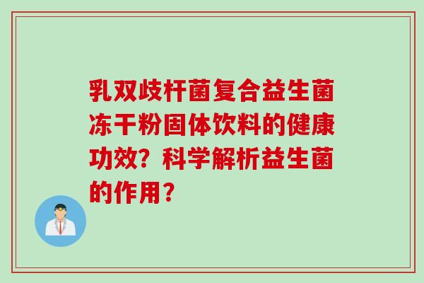 乳双歧杆菌复合益生菌冻干粉固体饮料的健康功效?科学解析益生菌的作用? 乳双歧杆菌复合益生菌冻干粉固体饮料的健康功效?科学解析益生菌的作用?