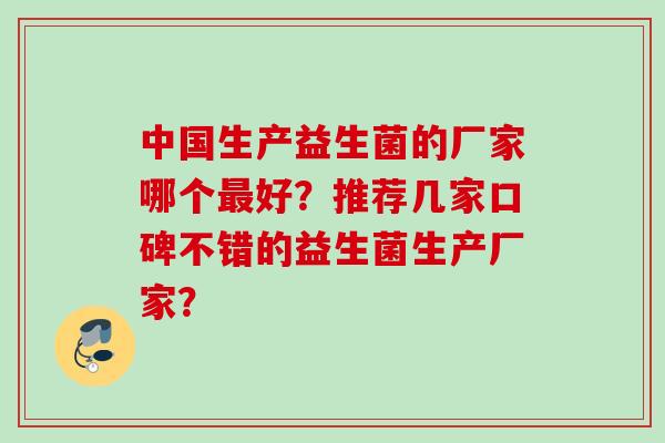 中国生产益生菌的厂家哪个好?推荐几家口碑不错的益生菌生产厂家? 中国生产益生菌的厂家哪个好?推荐几家口碑不错的益生菌生产厂家?