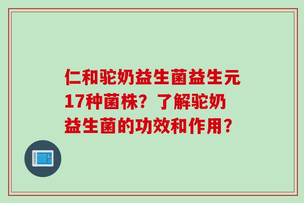 仁和驼奶益生菌益生元17种菌株?了解驼奶益生菌的功效和作用? 仁和驼奶益生菌益生元17种菌株?了解驼奶益生菌的功效和作用?