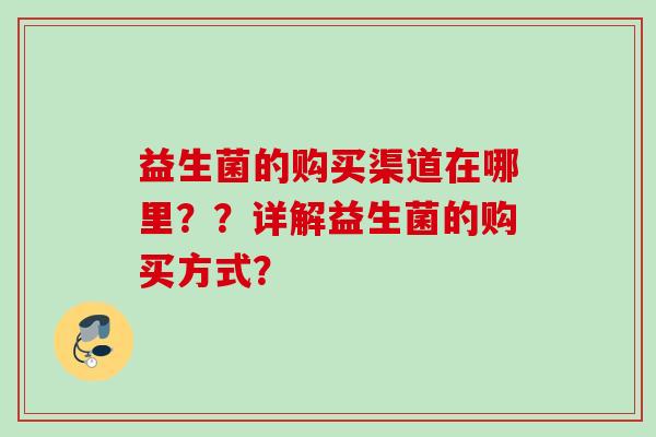益生菌的购买渠道在哪里??详解益生菌的购买方式? 益生菌的购买渠道在哪里??详解益生菌的购买方式?