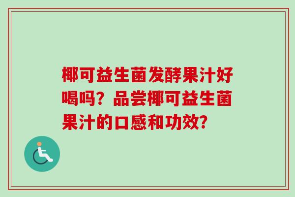 椰可益生菌发酵果汁好喝吗?品尝椰可益生菌果汁的口感和功效? 椰可益生菌发酵果汁好喝吗?品尝椰可益生菌果汁的口感和功效?