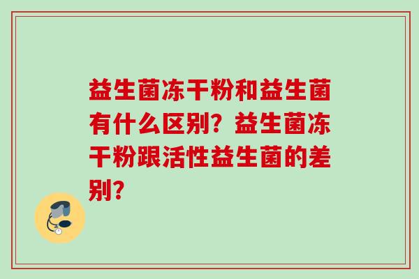 益生菌冻干粉和益生菌有什么区别?益生菌冻干粉跟活性益生菌的差别? 益生菌冻干粉和益生菌有什么区别?益生菌冻干粉跟活性益生菌的差别?