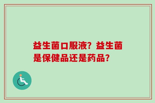 益生菌口服液?益生菌是保健品还是药品? 益生菌口服液?益生菌是保健品还是药品?