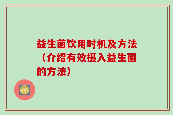 益生菌饮用时机及方法(介绍有效摄入益生菌的方法) 益生菌饮用时机及方法(介绍有效摄入益生菌的方法)