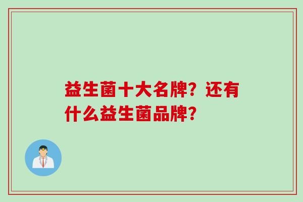 益生菌十大名牌?还有什么益生菌品牌? 益生菌十大名牌?还有什么益生菌品牌?