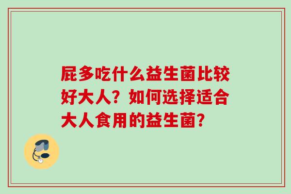 屁多吃什么益生菌比较好大人?如何选择适合大人食用的益生菌? 屁多吃什么益生菌比较好大人?如何选择适合大人食用的益生菌?