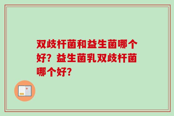 双歧杆菌和益生菌哪个好?益生菌乳双歧杆菌哪个好? 双歧杆菌和益生菌哪个好?益生菌乳双歧杆菌哪个好?