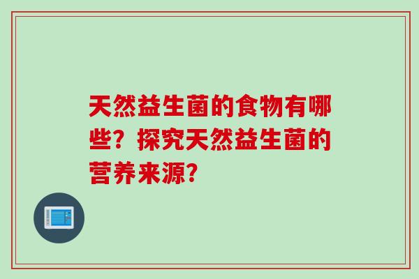 天然益生菌的食物有哪些?探究天然益生菌的营养来源? 天然益生菌的食物有哪些?探究天然益生菌的营养来源?