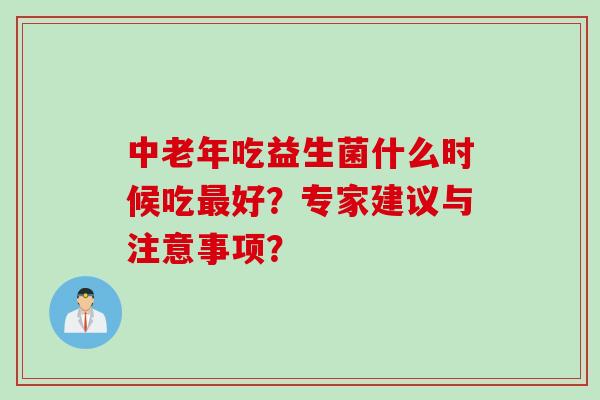中老年吃益生菌什么时候吃好?专家建议与注意事项? 中老年吃益生菌什么时候吃好?专家建议与注意事项?