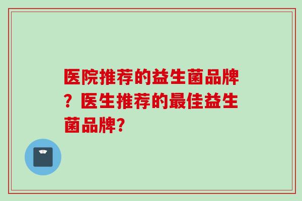 医院推荐的益生菌品牌?医生推荐的佳益生菌品牌? 医院推荐的益生菌品牌?医生推荐的佳益生菌品牌?