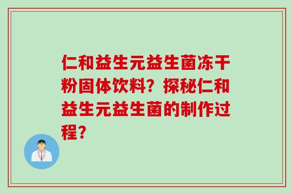 仁和益生元益生菌冻干粉固体饮料?探秘仁和益生元益生菌的制作过程? 仁和益生元益生菌冻干粉固体饮料?探秘仁和益生元益生菌的制作过程?