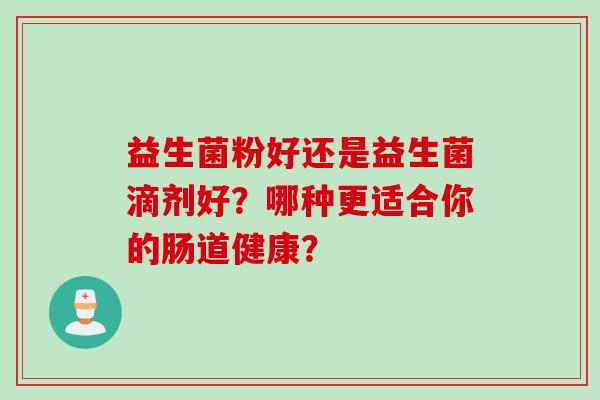 益生菌粉好还是益生菌滴剂好?哪种更适合你的肠道健康? 益生菌粉好还是益生菌滴剂好?哪种更适合你的肠道健康?