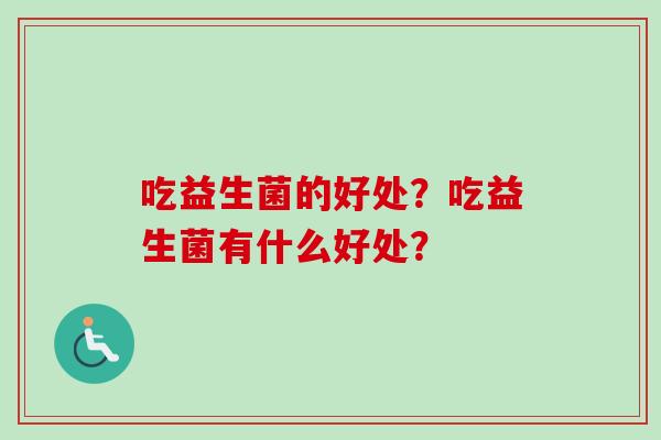 吃益生菌的好处?吃益生菌有什么好处? 吃益生菌的好处?吃益生菌有什么好处?