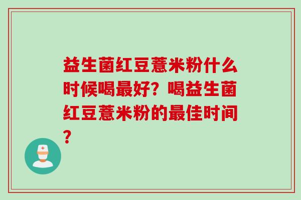 益生菌红豆薏米粉什么时候喝好?喝益生菌红豆薏米粉的佳时间? 益生菌红豆薏米粉什么时候喝好?喝益生菌红豆薏米粉的佳时间?