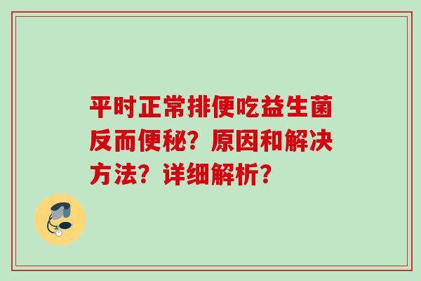 平时正常排便吃益生菌反而?原因和解决方法?详细解析? 平时正常排便吃益生菌反而?原因和解决方法?详细解析?