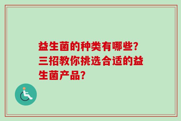 益生菌的种类有哪些?三招教你挑选合适的益生菌产品? 益生菌的种类有哪些?三招教你挑选合适的益生菌产品?