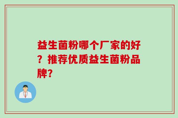 益生菌粉哪个厂家的好?推荐优质益生菌粉品牌? 益生菌粉哪个厂家的好?推荐优质益生菌粉品牌?
