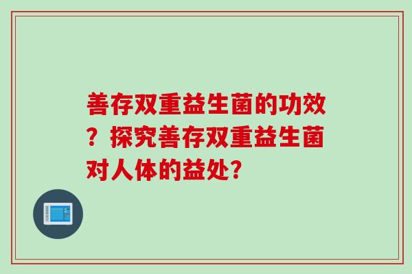 善存双重益生菌的功效?探究善存双重益生菌对人体的益处? 善存双重益生菌的功效?探究善存双重益生菌对人体的益处?