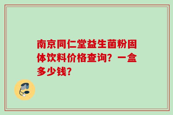 南京同仁堂益生菌粉固体饮料价格查询?一盒多少钱? 南京同仁堂益生菌粉固体饮料价格查询?一盒多少钱?