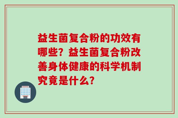 益生菌复合粉的功效有哪些?益生菌复合粉改善身体健康的科学机制究竟是什么? 益生菌复合粉的功效有哪些?益生菌复合粉改善身体健康的科学机制究竟是什么?