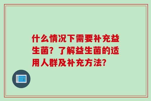 什么情况下需要补充益生菌?了解益生菌的适用人群及补充方法? 什么情况下需要补充益生菌?了解益生菌的适用人群及补充方法?