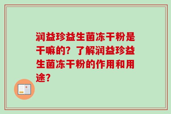 润益珍益生菌冻干粉是干嘛的?了解润益珍益生菌冻干粉的作用和用途? 润益珍益生菌冻干粉是干嘛的?了解润益珍益生菌冻干粉的作用和用途?