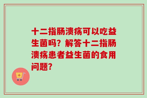 可以吃益生菌吗？解答患者益生菌的食用问题？