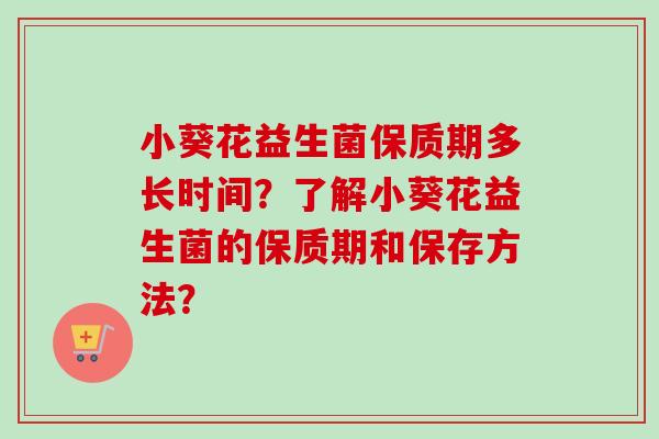 小葵花益生菌保质期多长时间?了解小葵花益生菌的保质期和保存方法? 小葵花益生菌保质期多长时间?了解小葵花益生菌的保质期和保存方法?