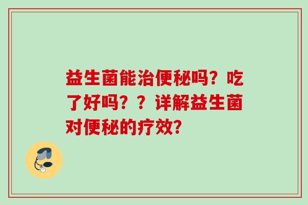 益生菌能治便秘吗？吃了好吗？？详解益生菌对便秘的疗效？