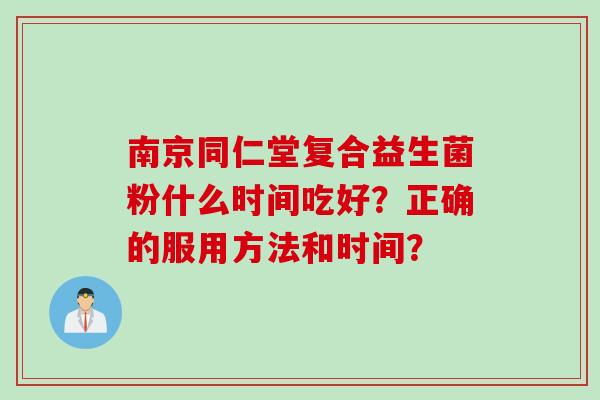 南京同仁堂复合益生菌粉什么时间吃好？正确的服用方法和时间？