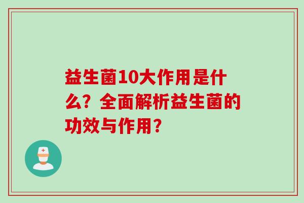 益生菌10大作用是什么?全面解析益生菌的功效与作用? 益生菌10大作用是什么?全面解析益生菌的功效与作用?