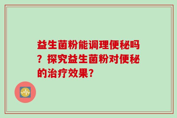 益生菌粉能调理吗？探究益生菌粉对的效果？
