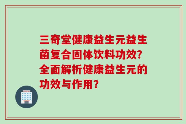 三奇堂健康益生元益生菌复合固体饮料功效?全面解析健康益生元的功效与作用? 三奇堂健康益生元益生菌复合固体饮料功效?全面解析健康益生元的功效与作用?