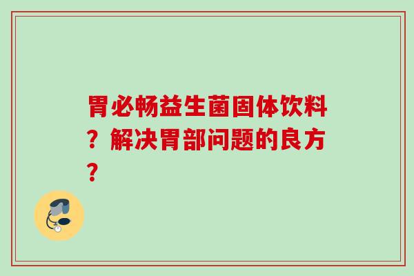 胃必畅益生菌固体饮料?解决胃部问题的良方? 胃必畅益生菌固体饮料?解决胃部问题的良方?