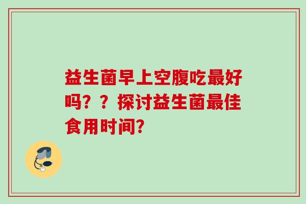 益生菌早上空腹吃好吗？？探讨益生菌佳食用时间？