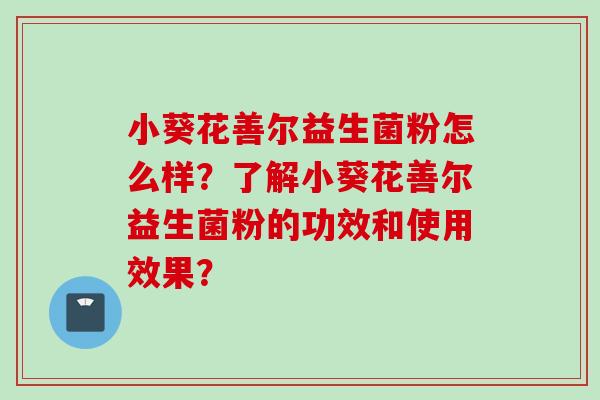 小葵花善尔益生菌粉怎么样?了解小葵花善尔益生菌粉的功效和使用效果? 小葵花善尔益生菌粉怎么样?了解小葵花善尔益生菌粉的功效和使用效果?