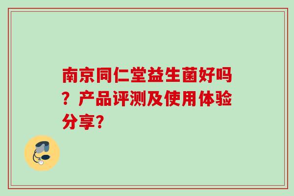 南京同仁堂益生菌好吗?产品评测及使用体验分享? 南京同仁堂益生菌好吗?产品评测及使用体验分享?
