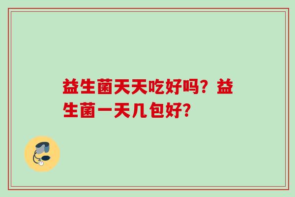 益生菌天天吃好吗？益生菌一天几包好？