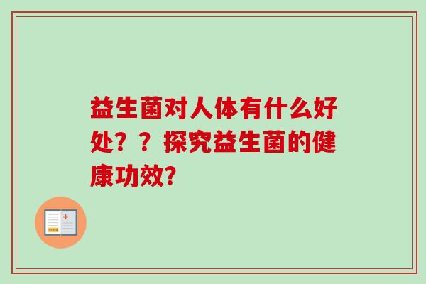 益生菌对人体有什么好处??探究益生菌的健康功效? 益生菌对人体有什么好处??探究益生菌的健康功效?