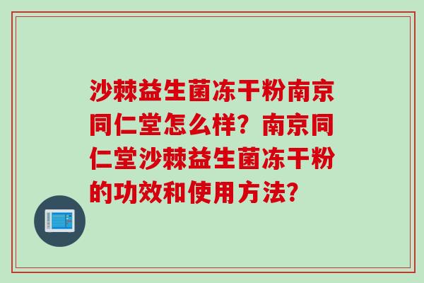 沙棘益生菌冻干粉南京同仁堂怎么样?南京同仁堂沙棘益生菌冻干粉的功效和使用方法? 沙棘益生菌冻干粉南京同仁堂怎么样?南京同仁堂沙棘益生菌冻干粉的功效和使用方法?